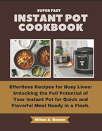 Super Fast Instant Pot Cookbook: Effortless Recipes for Busy Lives: Unlocking the Full Potential of Your Instant Pot for Quick and Flavorful Meal Ready in a Flash