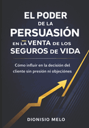 El Poder de la Persuasion En La Venta de Seguros de Vida: Quiz�s el m�s excitante, lucrativo y satisfactorio trabajo en el mundo de los negocios es la profesi�n de la venta de Seguros de Vida