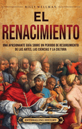 El Renacimiento: Una apasionante gu�a sobre un periodo de resurgimiento de las artes, las ciencias y la cultura