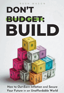 Don't Budget. Build.: How to Out-Earn Inflation and Secure Your Future in an Unaffordable World.