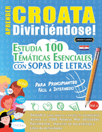 Aprender Croata Divirti�ndose! - Para Principiantes: F�cil a Intermedio - Estudia 100 Tem�ticas Esenciales Con Sopas de Letras - Vol.1