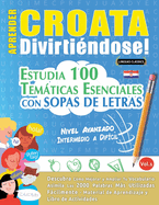 Aprender Croata Divirti�ndose! - Nivel Avanzado: Intermedio a Dif�cil - Estudia 100 Tem�ticas Esenciales Con Sopas de Letras - Vol.1