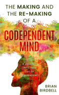 The Making and the Re-Making of a Codependent Mind: A Journey Into and Out of Codependency