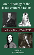An Anthology of the Jesus-centered Deists: Volume One: 1694 - 1730