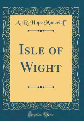 Isle of Wight (Classic Reprint) - Moncrieff, A R Hope