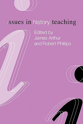 Issues in History Teaching - Arthur, James (Editor), and Robert Phillips, University Of Wales Swansea (Editor)