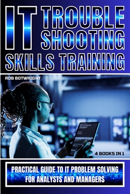 IT Troubleshooting Skills Training: Practical Guide To IT Problem Solving For Analysts And Managers - Botwright, Rob