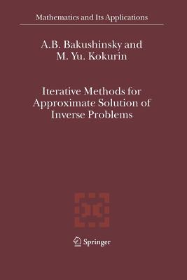 Iterative Methods for Approximate Solution of Inverse Problems - Bakushinsky, A.B., and Kokurin, M.Yu.