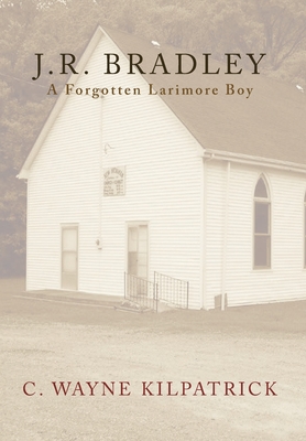 J.R. Bradley: A Forgotten Larimore Boy - Kilpatrick, C Wayne