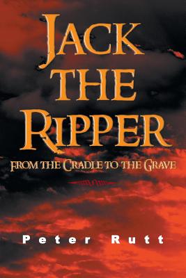 Jack the Ripper: From the Cradle to the Grave - Rutt, Peter