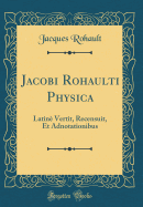 Jacobi Rohaulti Physica: Latin� Vertit, Recensuit, Et Adnotationibus (Classic Reprint)