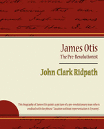 James Otis - The Pre-Revolutionist - John Clark Ridpath - John Clark Ridpath, Clark Ridpath