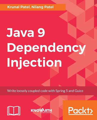 Java 9 Dependency Injection: Write loosely coupled code with Spring 5 and Guice - Patel, Nilang, and Patel, Krunal