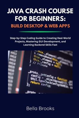 Java Crash Course for Beginners: BUILD DESKTOP & WEB APPS: Step-by-Step Coding Guide to Creating Real-World Projects, Mastering GUI Development, and Learning Backend Skills Fast - Brooks, Bella