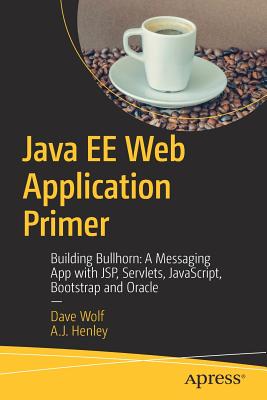 Java EE Web Application Primer: Building Bullhorn: A Messaging App with JSP, Servlets, JavaScript, Bootstrap and Oracle - Wolf, Dave, and Henley, A.J.