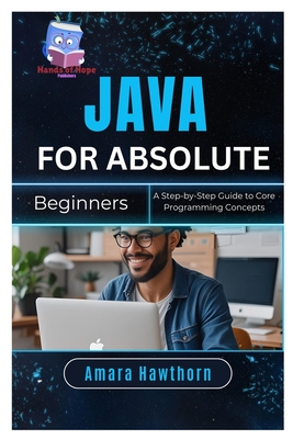 Java for Absolute Beginners: A Step-by-Step Guide to Core Programming Concepts - Hawthorn, Amara