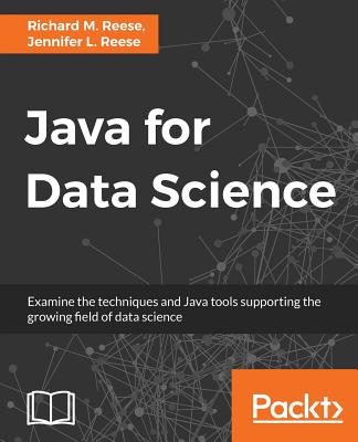 Java for Data Science: Examine the techniques and Java tools supporting the growing field of data science - Reese, Richard M, and Saxena, Shilpi, and Reese, Jennifer L.