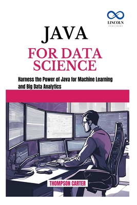 Java for Data Science: Harness the Power of Java for Machine Learning and Big Data Analytics - Carter, Thompson