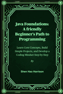 Java Foundations: A friendly Beginner's Path to Programming: Learn Core Concepts, Build Simple Projects, and Develop a Coding Mindset Step-by-Step