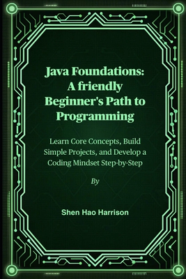 Java Foundations: A friendly Beginner's Path to Programming: Learn Core Concepts, Build Simple Projects, and Develop a Coding Mindset Step-by-Step - Harrison, Shen Hao