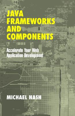 Java Frameworks and Components: Accelerate Your Web Application Development - Nash, Michael
