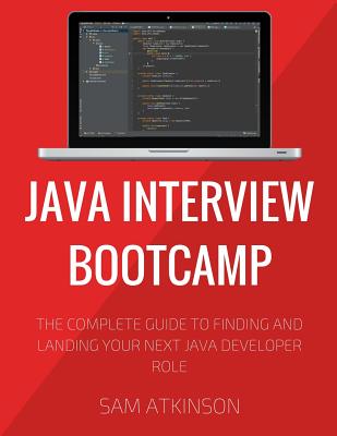 Java Interview Bootcamp: The Complete Guide To Finding And Landing Your Next Java Developer Role - Atkinson, Sam