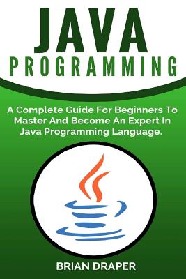 Java Programming: A Complete Guide for Beginners to Master and Become an Expert in Java Programming Language - Draper, Brian, Dr.