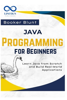 Java Programming for Beginners: Learn Java from Scratch and Build Real-World Applications - Blunt, Booker