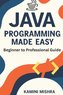 JAVA Programming Made Easy: Beginner to Professional Guide