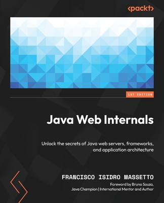 Java Web Internals: Unlock the secrets of Java web servers, frameworks, and application architecture - Massetto, Francisco Isidro, and Souza, Bruno (Foreword by)