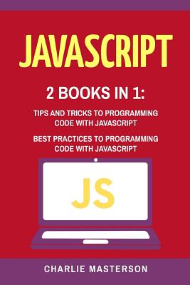 JavaScript: 2 Books in 1: Tips and Tricks + Best Practices to Programming Code with JavaScript - Masterson, Charlie
