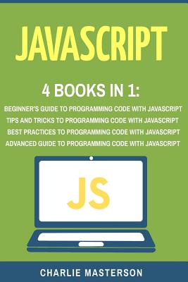 JavaScript: 4 Books in 1: Beginner's Guide + Tips and Tricks + Best Practices + Advanced Guide to Programming Code with JavaScript - Masterson, Charlie