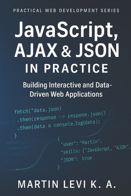 JavaScript, AJAX & JSON IN Practice: Building Interactive, Data-Driven, and Modern Web Applications - Levi K a, Martin