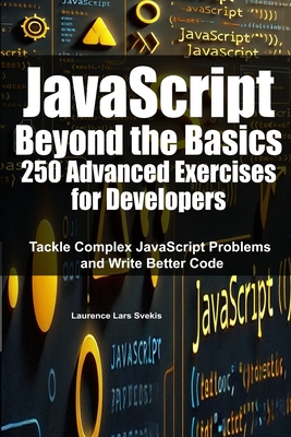 JavaScript Beyond the Basics: 250 Advanced Exercises for Developers: Tackle Complex JavaScript Problems and Write Better Code - Svekis, Laurence Lars