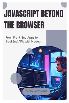 JavaScript Beyond the Browser: From Front-End Apps to Back End APIs with Node.js - Hawthorne, Caden