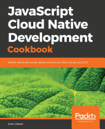 JavaScript Cloud Native Development Cookbook: Deliver serverless cloud-native solutions on AWS, Azure, and GCP