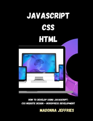 Javascript - CSS - HTML: How To Develop Using JavaScript: CSS Website Design - WordPress Development - Jeffries, Madonna