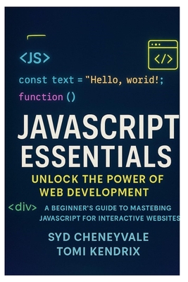 JavaScript Essentials: UNLOCK THE POWER OF WEB DEVELOPMENT: A Beginner's Guide to Mastering JavaScript for Interactive Websites - Kendrix, Tomi, and Cheneyvale, Syd