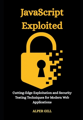 JavaScript Exploited: Cutting-Edge Exploitation and Security Testing Techniques for Modern Web Applications - Gill, Alper