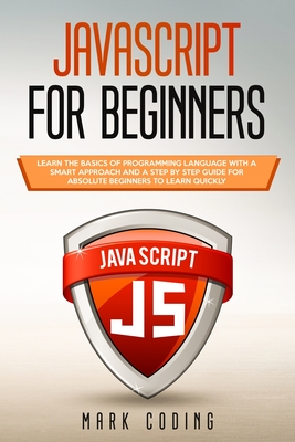 Javascript for Beginners: Learn the Basics of Programming Language with a Smart Approach and a Step by Step Guide for Absolute Beginners to Learn Quickly - Coding, Mark