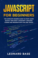 Javascript For Beginners: The Complete Modern Guide To Start Learn Quickly And Easily Javascript Language. Coding And Program With Tips And Tricks