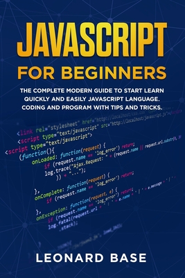 Javascript For Beginners: The Complete Modern Guide To Start Learn Quickly And Easily Javascript Language. Coding And Program With Tips And Tricks - Base, Leonard