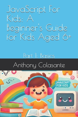 JavaScript For Kids: A Beginner's Guide for Kids Aged 6+: Part 1: Basics - Colasante, Anthony