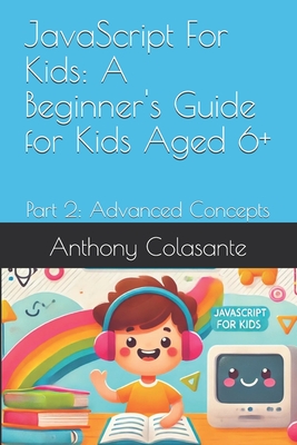 JavaScript For Kids: A Beginner's Guide for Kids Aged 6+: Part 2: Advanced Concepts - Colasante, Anthony