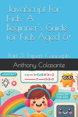 JavaScript For Kids: A Beginner's Guide for Kids Aged 6+: Part 3: Expert Concepts - Colasante, Anthony