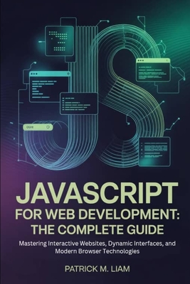 JavaScript for Web Development: THE COMPLETE GUIDE: Mastering Interactive Websites, Dynamic Interfaces, and Modern Browser Technologies - Liam, Patrick M