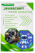 JavaScript from Scratch: The Ultimate Beginner's Guide to Learning Modern JavaScript (ES6+) Through Real-World Projects