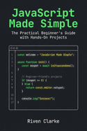 JavaScript Made Simple: The Practical Beginner's Guide with Hands-On Projects