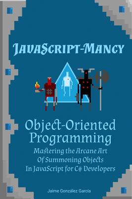 JavaScript-mancy: Object-Oriented Programming: Mastering the Arcane Art of Summoning Objects in JavaScript for C# Developers - Mizera, Artur (Editor), and Gonzalez Garcia, Jaime