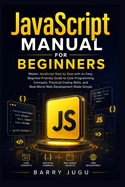 JavaScript Manual for Beginners: Master JavaScript Step by Step with an Easy, Beginner-Friendly Guide to Core Programming Concepts, Practical Coding Skills, and Real-World Web Development Made Simple